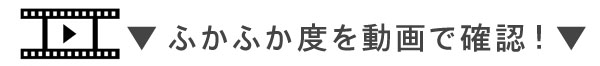 ふかふか度を動画でチェック!